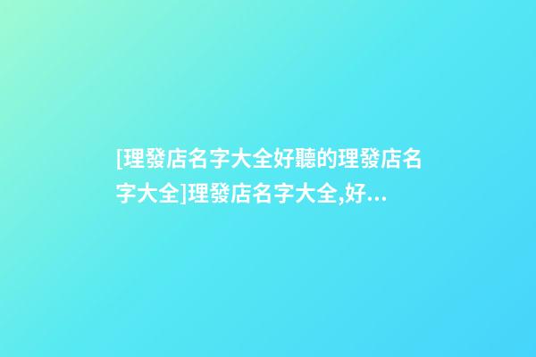 [理發店名字大全好聽的理發店名字大全]理發店名字大全,好聽的理發店名字大全-第1張-店鋪起名-玄機派